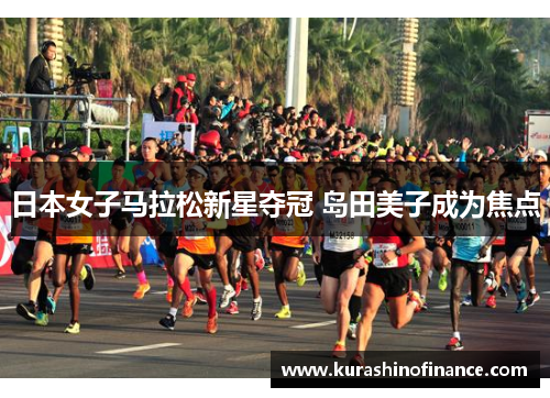 日本女子马拉松新星夺冠 岛田美子成为焦点